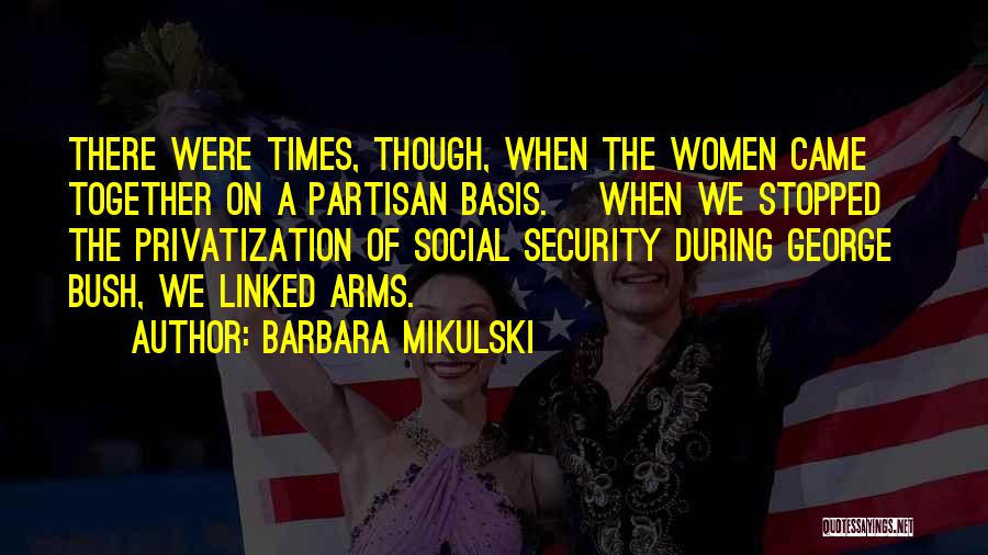 Barbara Mikulski Quotes: There Were Times, Though, When The Women Came Together On A Partisan Basis. [when We Stopped] The Privatization Of Social