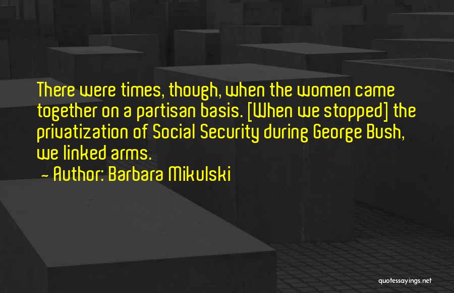 Barbara Mikulski Quotes: There Were Times, Though, When The Women Came Together On A Partisan Basis. [when We Stopped] The Privatization Of Social