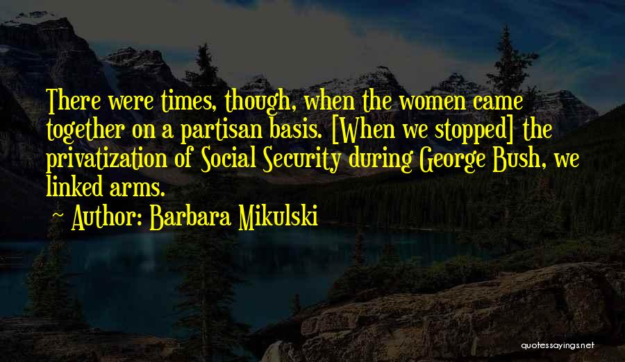 Barbara Mikulski Quotes: There Were Times, Though, When The Women Came Together On A Partisan Basis. [when We Stopped] The Privatization Of Social