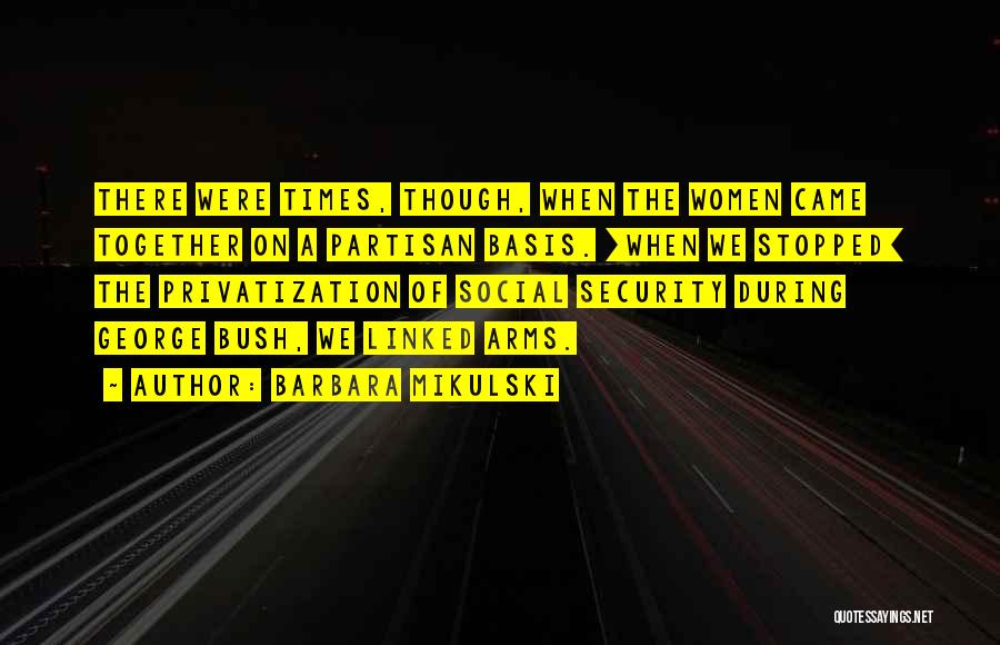 Barbara Mikulski Quotes: There Were Times, Though, When The Women Came Together On A Partisan Basis. [when We Stopped] The Privatization Of Social