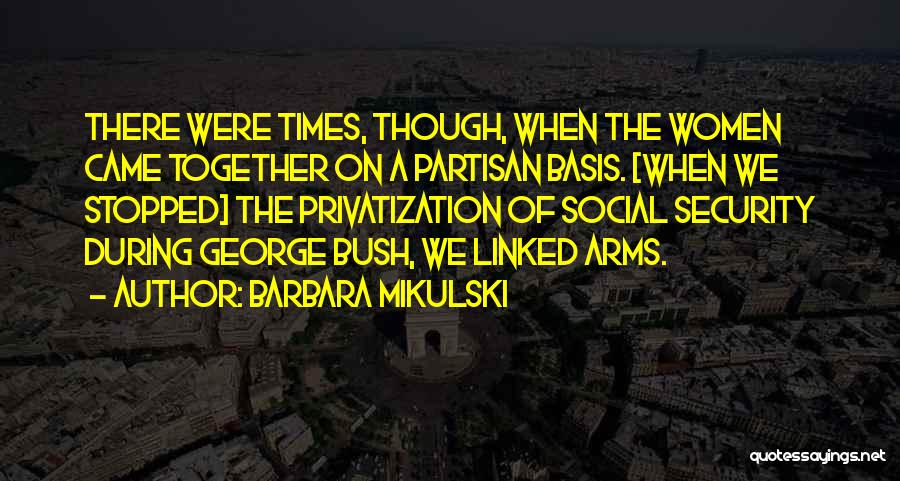 Barbara Mikulski Quotes: There Were Times, Though, When The Women Came Together On A Partisan Basis. [when We Stopped] The Privatization Of Social