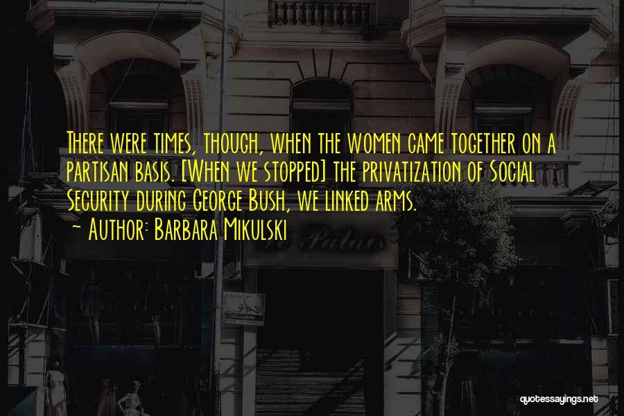 Barbara Mikulski Quotes: There Were Times, Though, When The Women Came Together On A Partisan Basis. [when We Stopped] The Privatization Of Social