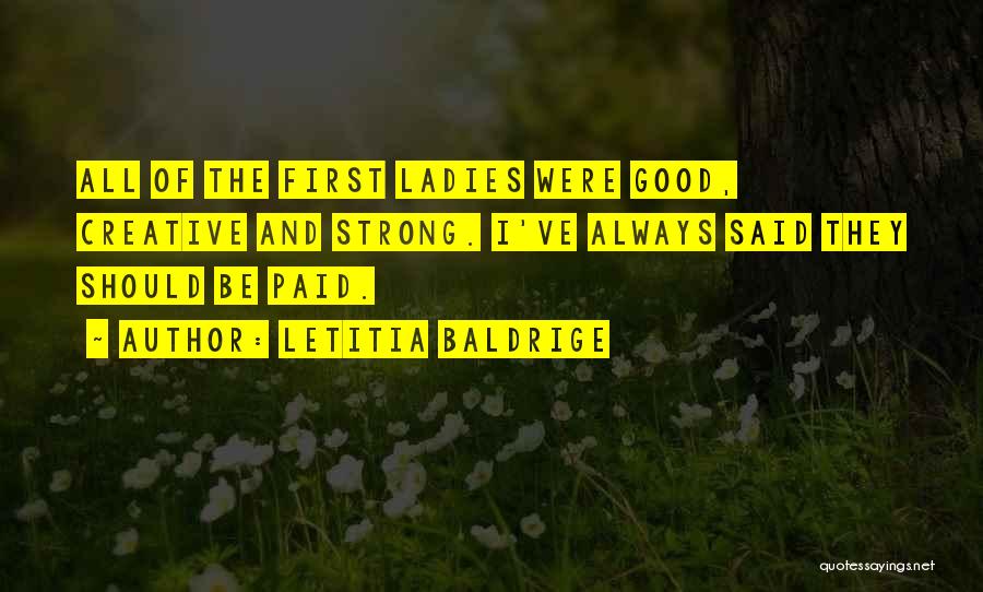 Letitia Baldrige Quotes: All Of The First Ladies Were Good, Creative And Strong. I've Always Said They Should Be Paid.