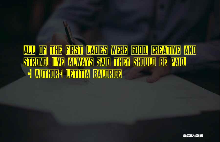 Letitia Baldrige Quotes: All Of The First Ladies Were Good, Creative And Strong. I've Always Said They Should Be Paid.