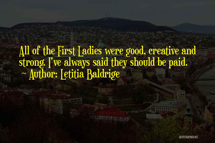 Letitia Baldrige Quotes: All Of The First Ladies Were Good, Creative And Strong. I've Always Said They Should Be Paid.