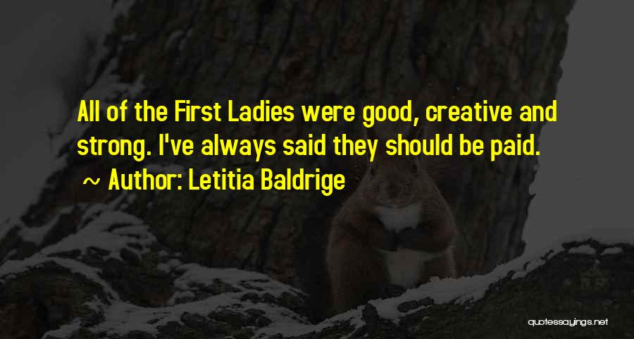 Letitia Baldrige Quotes: All Of The First Ladies Were Good, Creative And Strong. I've Always Said They Should Be Paid.