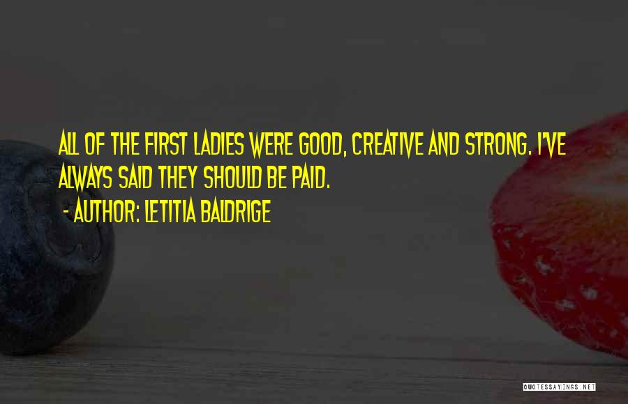 Letitia Baldrige Quotes: All Of The First Ladies Were Good, Creative And Strong. I've Always Said They Should Be Paid.