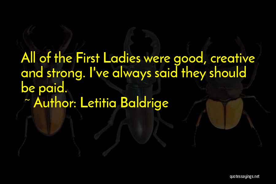 Letitia Baldrige Quotes: All Of The First Ladies Were Good, Creative And Strong. I've Always Said They Should Be Paid.