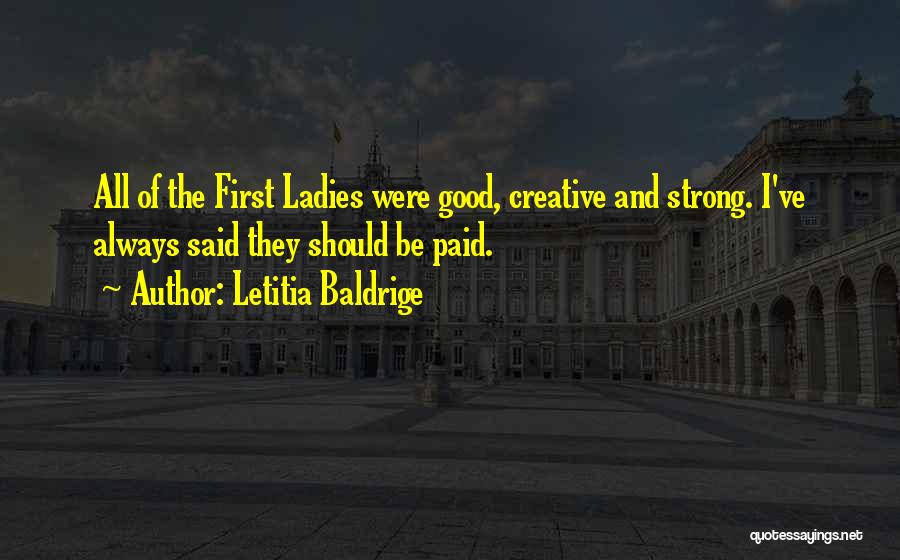 Letitia Baldrige Quotes: All Of The First Ladies Were Good, Creative And Strong. I've Always Said They Should Be Paid.