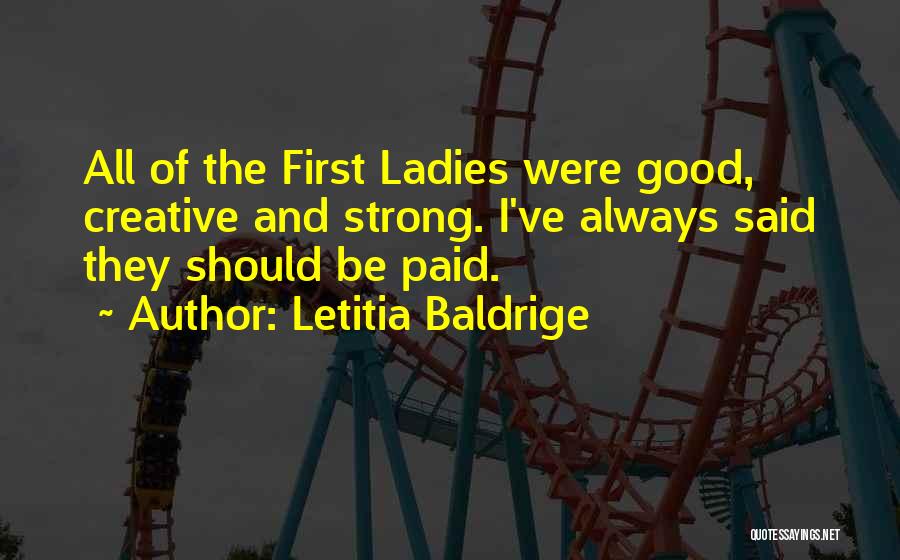 Letitia Baldrige Quotes: All Of The First Ladies Were Good, Creative And Strong. I've Always Said They Should Be Paid.
