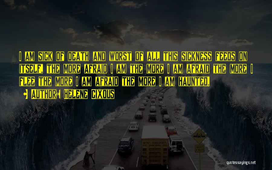 Helene Cixous Quotes: I Am Sick Of Death And Worst Of All This Sickness Feeds On Itself, The More Afraid I Am The