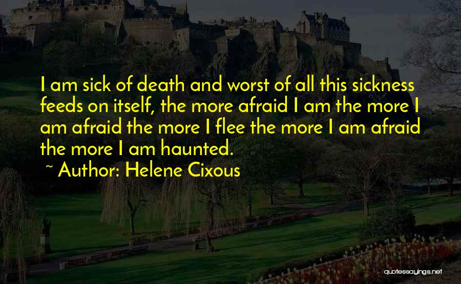 Helene Cixous Quotes: I Am Sick Of Death And Worst Of All This Sickness Feeds On Itself, The More Afraid I Am The