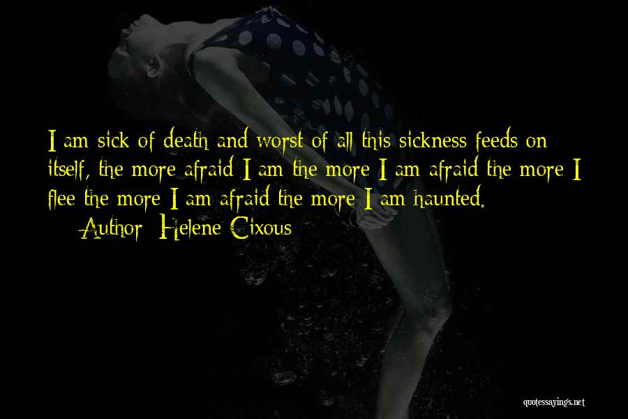 Helene Cixous Quotes: I Am Sick Of Death And Worst Of All This Sickness Feeds On Itself, The More Afraid I Am The