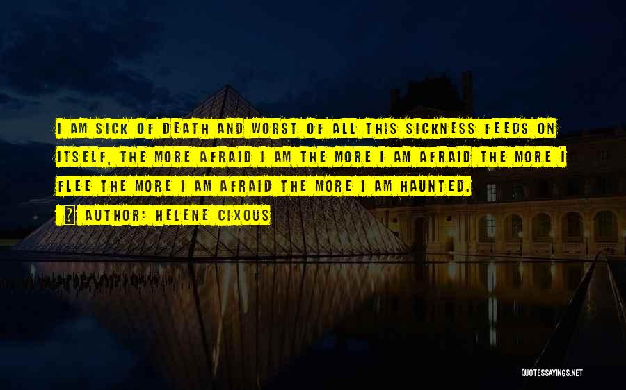 Helene Cixous Quotes: I Am Sick Of Death And Worst Of All This Sickness Feeds On Itself, The More Afraid I Am The