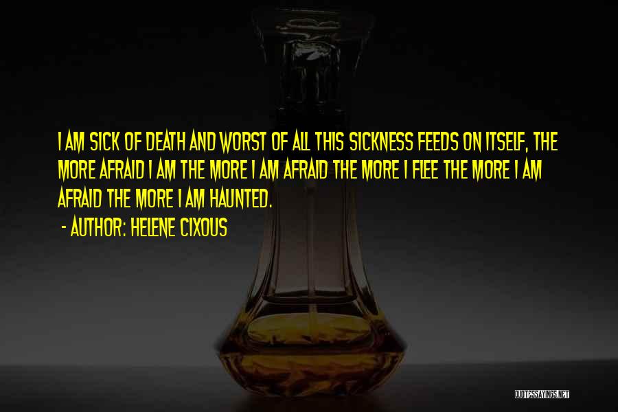Helene Cixous Quotes: I Am Sick Of Death And Worst Of All This Sickness Feeds On Itself, The More Afraid I Am The