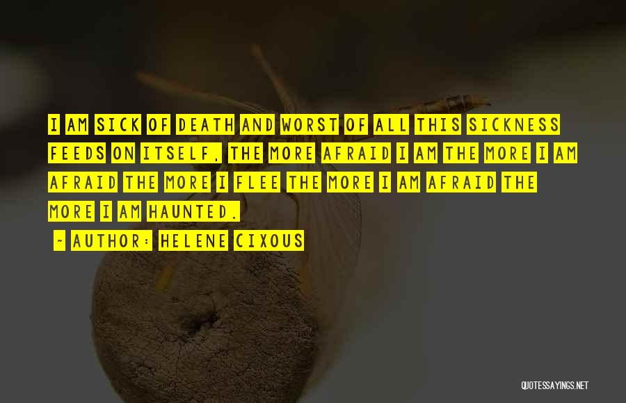 Helene Cixous Quotes: I Am Sick Of Death And Worst Of All This Sickness Feeds On Itself, The More Afraid I Am The