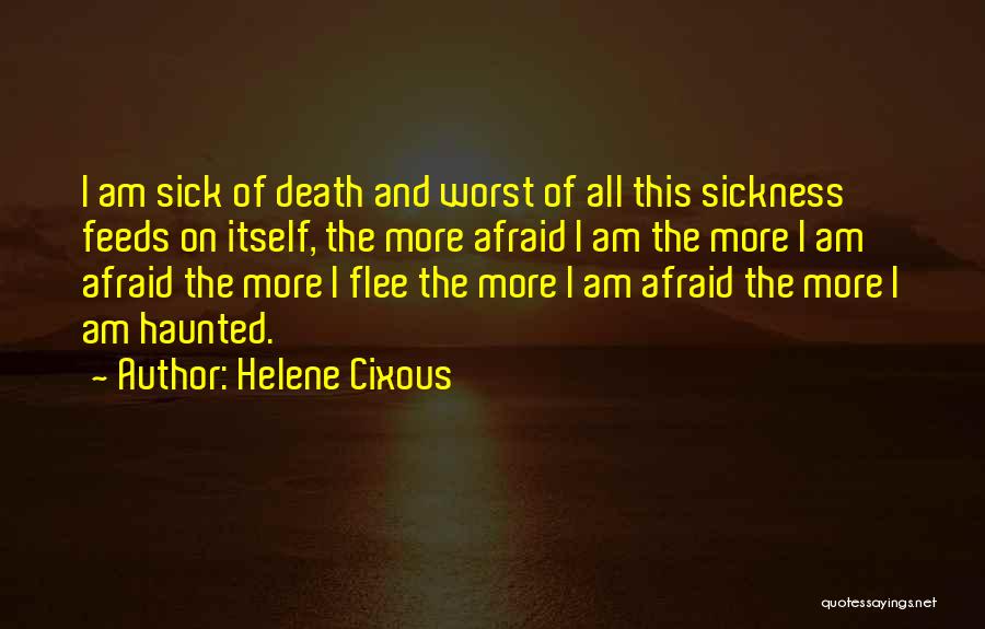 Helene Cixous Quotes: I Am Sick Of Death And Worst Of All This Sickness Feeds On Itself, The More Afraid I Am The