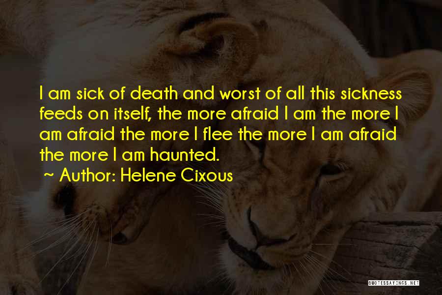 Helene Cixous Quotes: I Am Sick Of Death And Worst Of All This Sickness Feeds On Itself, The More Afraid I Am The