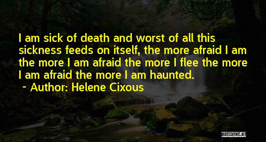 Helene Cixous Quotes: I Am Sick Of Death And Worst Of All This Sickness Feeds On Itself, The More Afraid I Am The