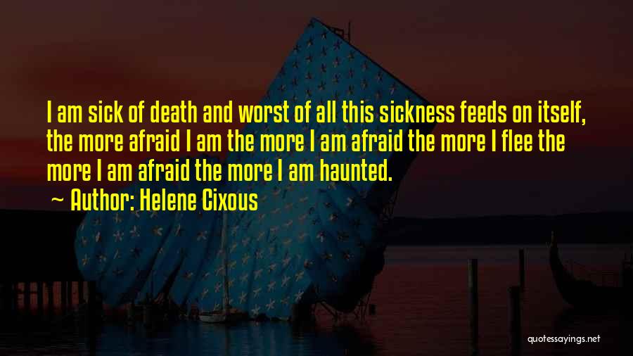 Helene Cixous Quotes: I Am Sick Of Death And Worst Of All This Sickness Feeds On Itself, The More Afraid I Am The