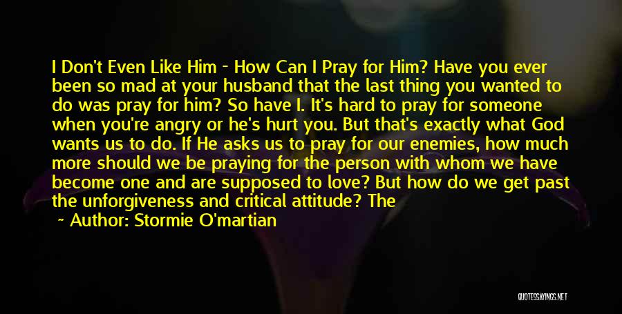 Stormie O'martian Quotes: I Don't Even Like Him - How Can I Pray For Him? Have You Ever Been So Mad At Your