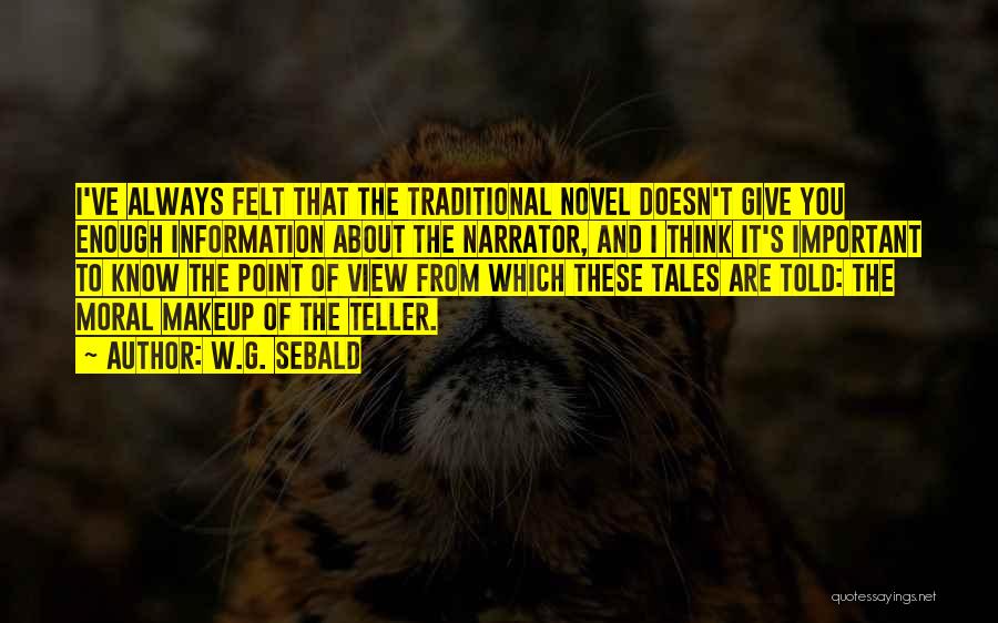 W.G. Sebald Quotes: I've Always Felt That The Traditional Novel Doesn't Give You Enough Information About The Narrator, And I Think It's Important