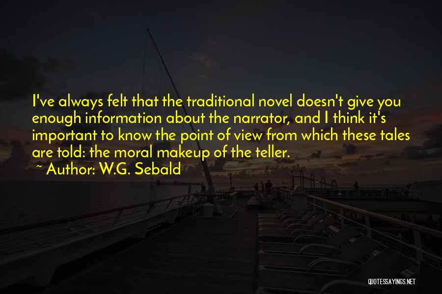 W.G. Sebald Quotes: I've Always Felt That The Traditional Novel Doesn't Give You Enough Information About The Narrator, And I Think It's Important