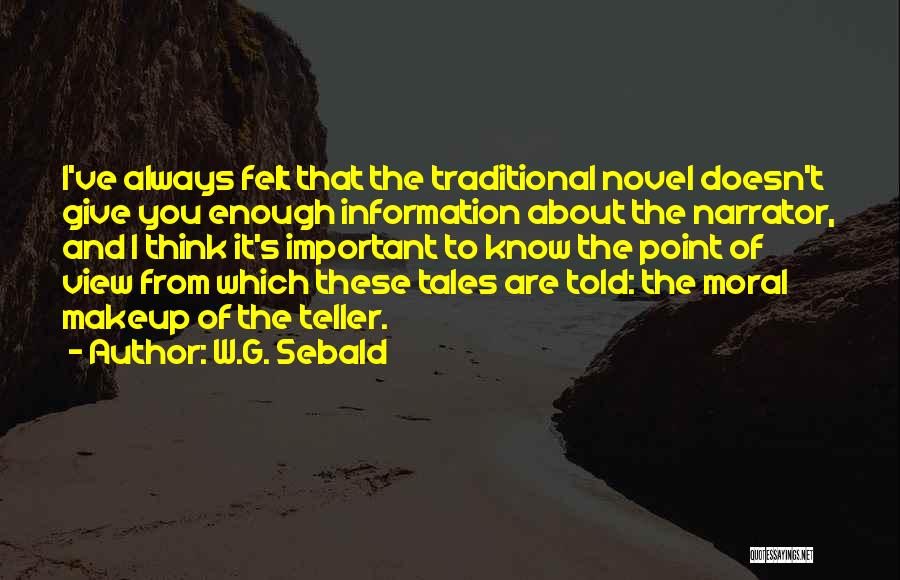 W.G. Sebald Quotes: I've Always Felt That The Traditional Novel Doesn't Give You Enough Information About The Narrator, And I Think It's Important