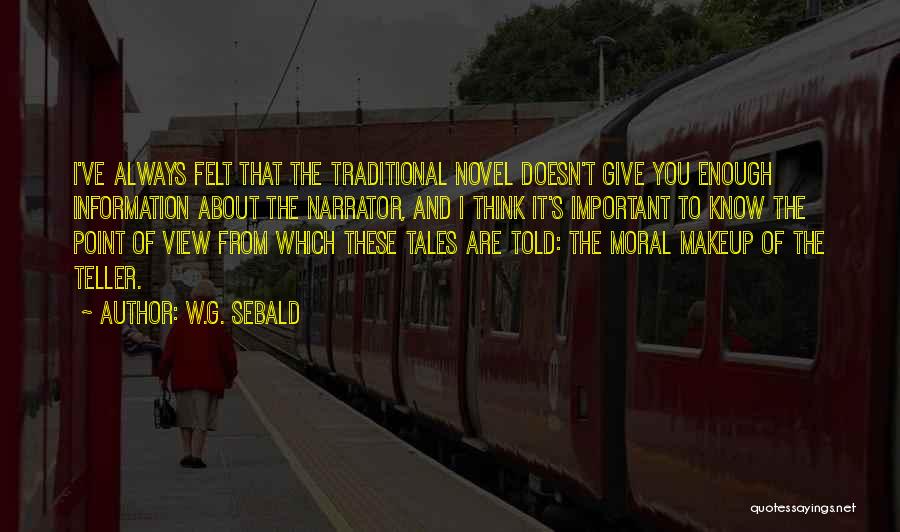 W.G. Sebald Quotes: I've Always Felt That The Traditional Novel Doesn't Give You Enough Information About The Narrator, And I Think It's Important