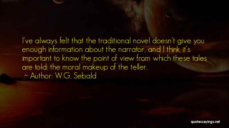W.G. Sebald Quotes: I've Always Felt That The Traditional Novel Doesn't Give You Enough Information About The Narrator, And I Think It's Important