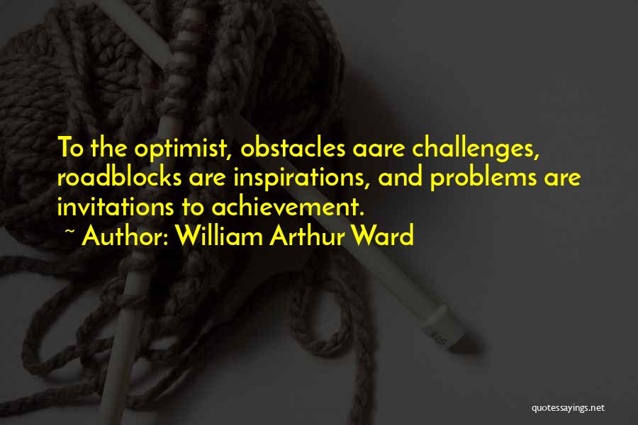 William Arthur Ward Quotes: To The Optimist, Obstacles Aare Challenges, Roadblocks Are Inspirations, And Problems Are Invitations To Achievement.