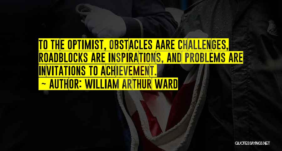 William Arthur Ward Quotes: To The Optimist, Obstacles Aare Challenges, Roadblocks Are Inspirations, And Problems Are Invitations To Achievement.