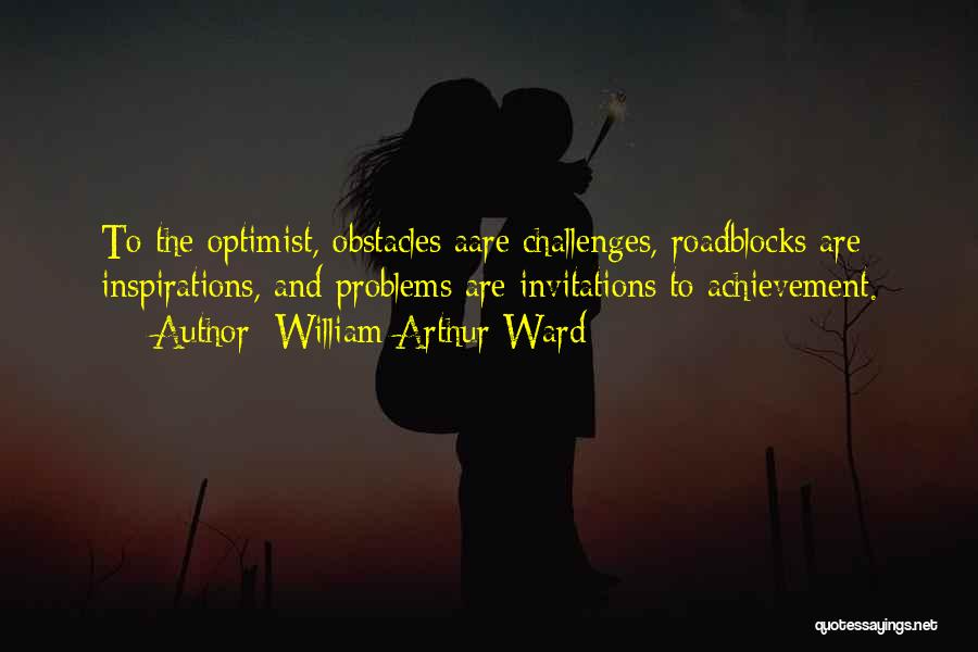 William Arthur Ward Quotes: To The Optimist, Obstacles Aare Challenges, Roadblocks Are Inspirations, And Problems Are Invitations To Achievement.