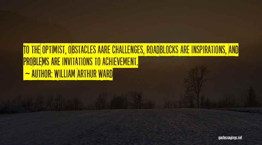 William Arthur Ward Quotes: To The Optimist, Obstacles Aare Challenges, Roadblocks Are Inspirations, And Problems Are Invitations To Achievement.