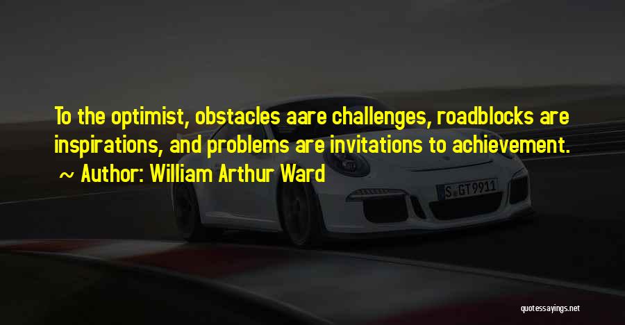 William Arthur Ward Quotes: To The Optimist, Obstacles Aare Challenges, Roadblocks Are Inspirations, And Problems Are Invitations To Achievement.