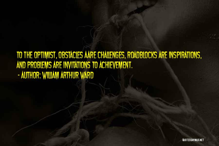 William Arthur Ward Quotes: To The Optimist, Obstacles Aare Challenges, Roadblocks Are Inspirations, And Problems Are Invitations To Achievement.