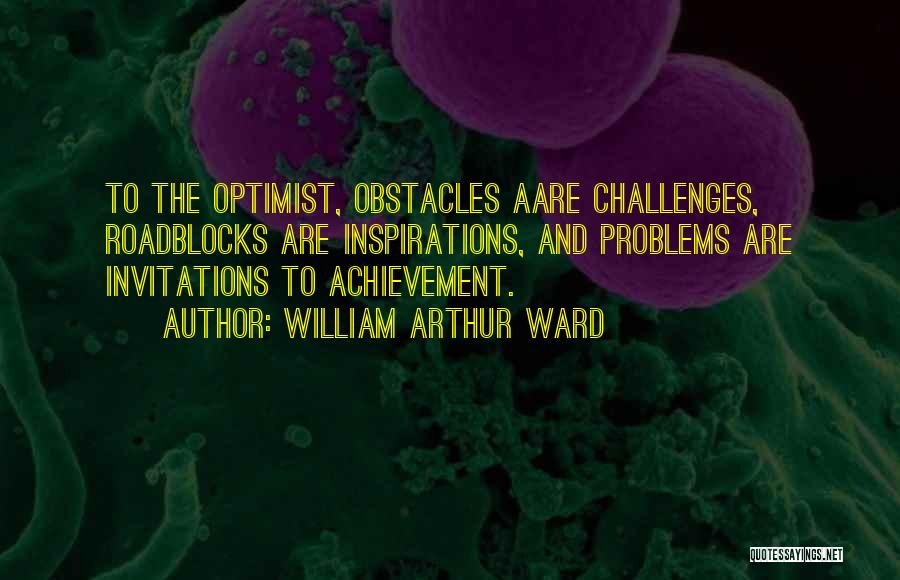 William Arthur Ward Quotes: To The Optimist, Obstacles Aare Challenges, Roadblocks Are Inspirations, And Problems Are Invitations To Achievement.