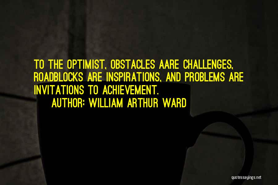 William Arthur Ward Quotes: To The Optimist, Obstacles Aare Challenges, Roadblocks Are Inspirations, And Problems Are Invitations To Achievement.