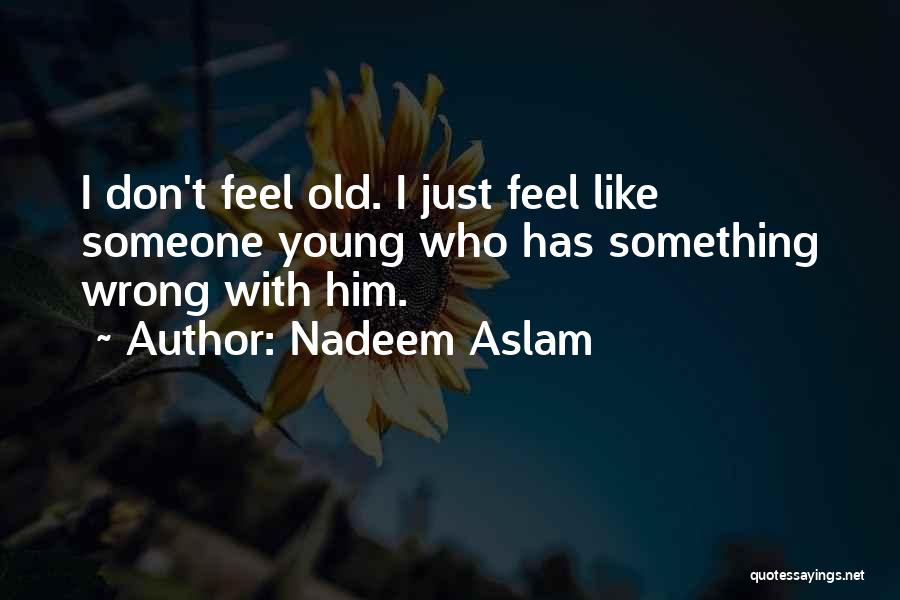 Nadeem Aslam Quotes: I Don't Feel Old. I Just Feel Like Someone Young Who Has Something Wrong With Him.