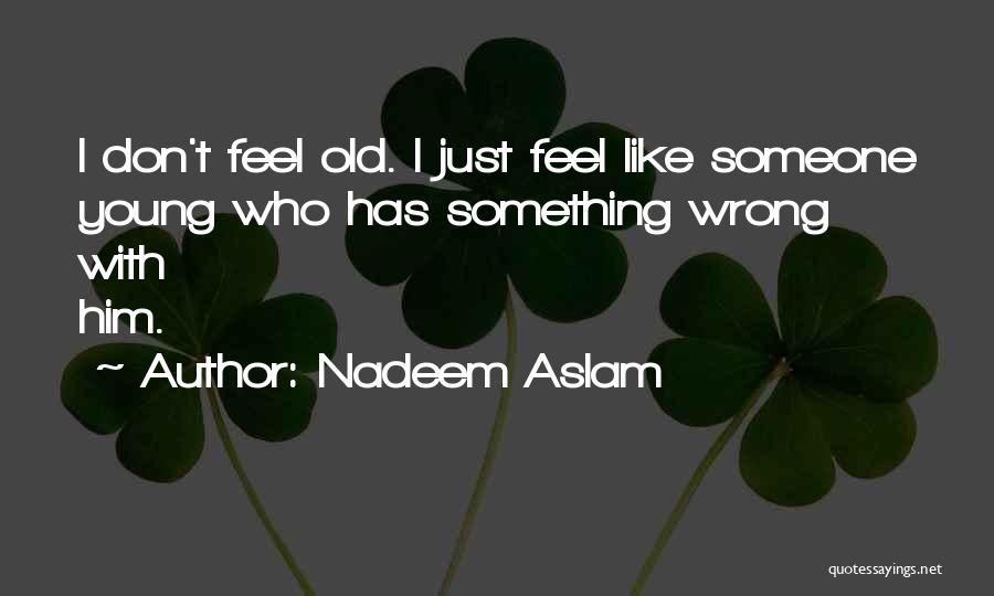 Nadeem Aslam Quotes: I Don't Feel Old. I Just Feel Like Someone Young Who Has Something Wrong With Him.