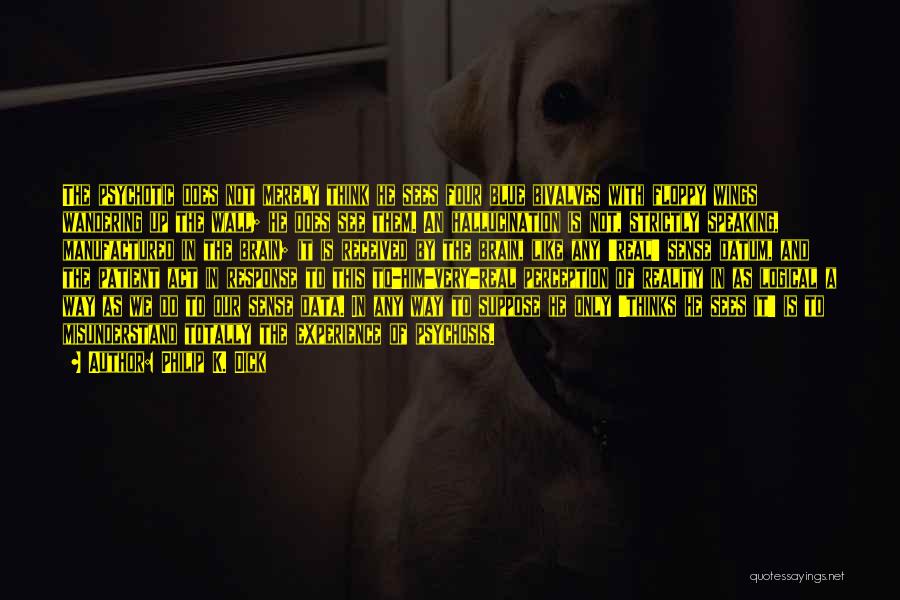 Philip K. Dick Quotes: The Psychotic Does Not Merely Think He Sees Four Blue Bivalves With Floppy Wings Wandering Up The Wall; He Does