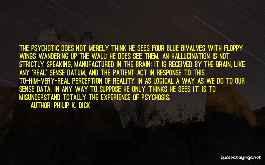 Philip K. Dick Quotes: The Psychotic Does Not Merely Think He Sees Four Blue Bivalves With Floppy Wings Wandering Up The Wall; He Does