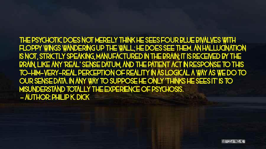 Philip K. Dick Quotes: The Psychotic Does Not Merely Think He Sees Four Blue Bivalves With Floppy Wings Wandering Up The Wall; He Does