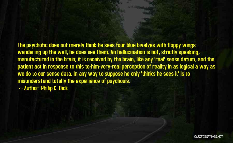 Philip K. Dick Quotes: The Psychotic Does Not Merely Think He Sees Four Blue Bivalves With Floppy Wings Wandering Up The Wall; He Does