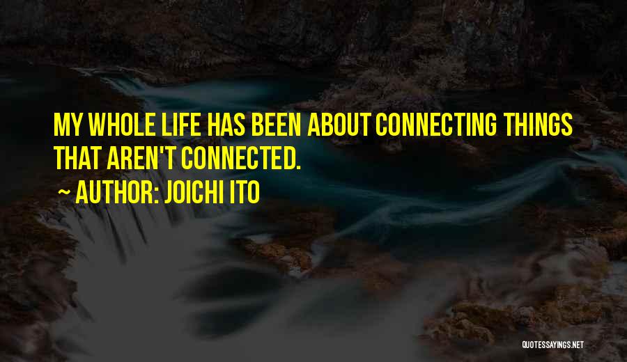 Joichi Ito Quotes: My Whole Life Has Been About Connecting Things That Aren't Connected.