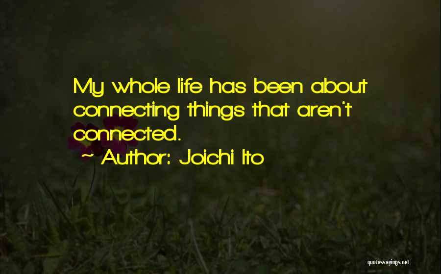 Joichi Ito Quotes: My Whole Life Has Been About Connecting Things That Aren't Connected.