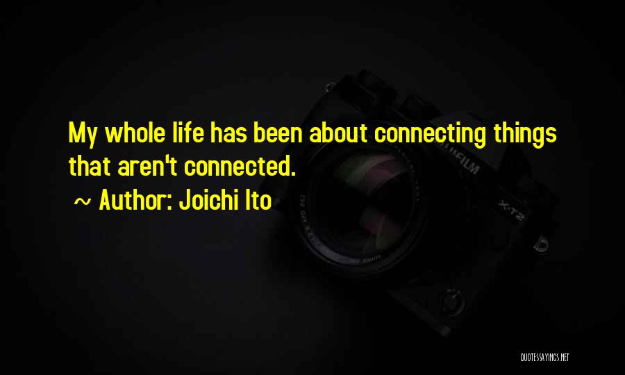 Joichi Ito Quotes: My Whole Life Has Been About Connecting Things That Aren't Connected.