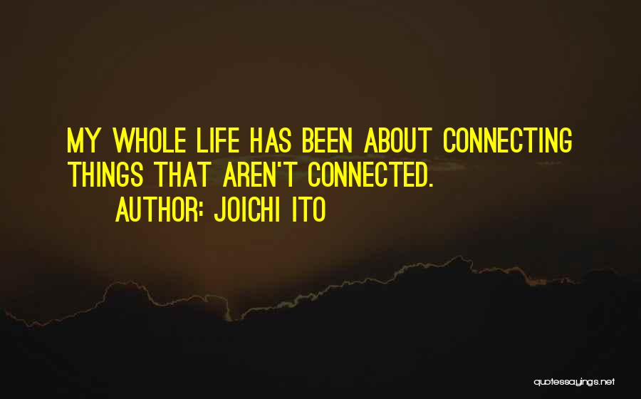 Joichi Ito Quotes: My Whole Life Has Been About Connecting Things That Aren't Connected.