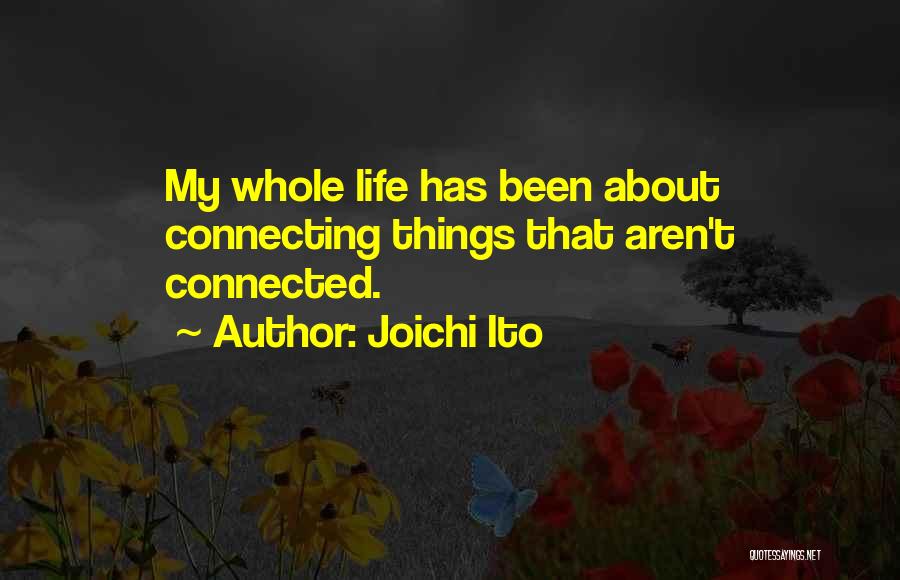 Joichi Ito Quotes: My Whole Life Has Been About Connecting Things That Aren't Connected.