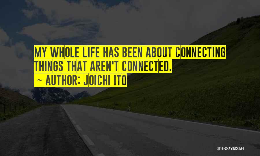 Joichi Ito Quotes: My Whole Life Has Been About Connecting Things That Aren't Connected.